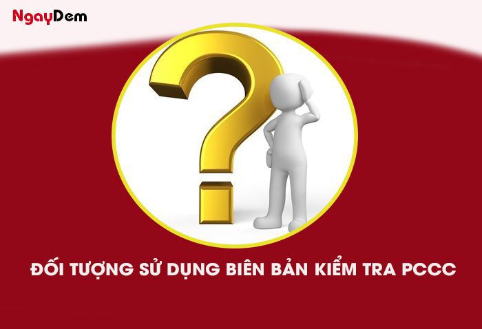 Các đối tượng sử dụng biên bản kiểm tra PCCC